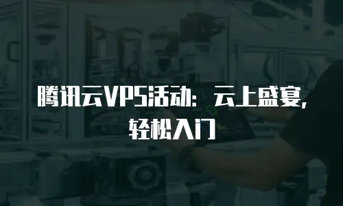 腾讯云VPS活动：云上盛宴，轻松入门