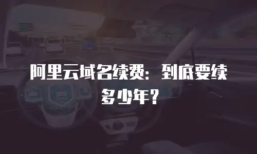 阿里云域名续费：到底要续多少年？