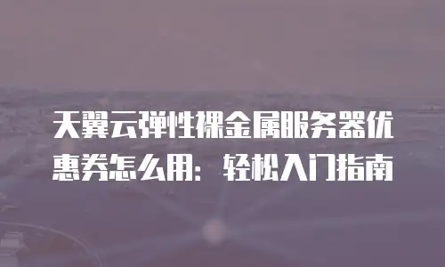 天翼云弹性裸金属服务器优惠券怎么用：轻松入门指南