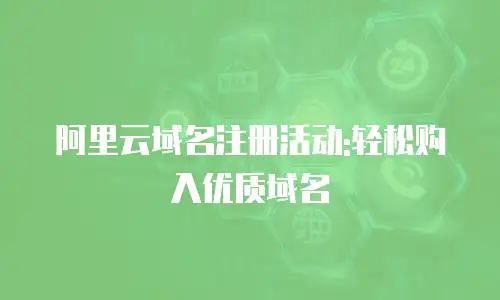 阿里云域名注册活动:轻松购入优质域名
