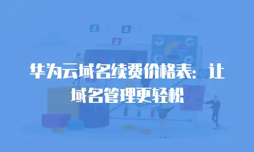 华为云域名续费价格表：让域名管理更轻松