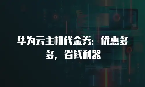 华为云主机代金券：优惠多多，省钱利器