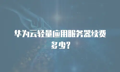 华为云轻量应用服务器续费多少？