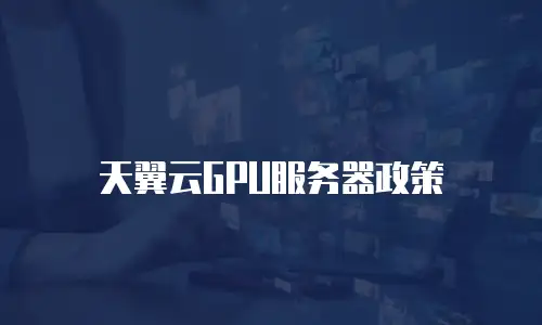 天翼云GPU服务器政策