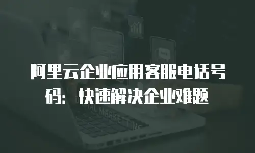 阿里云企业应用客服电话号码：快速解决企业难题