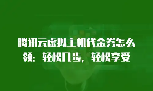 腾讯云虚拟主机代金券怎么领：轻松几步，轻松享受