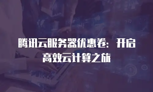 腾讯云服务器优惠卷：开启高效云计算之旅