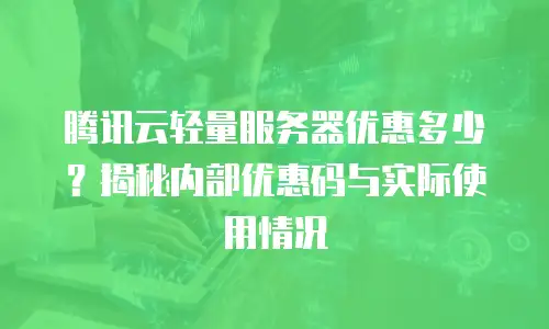 腾讯云轻量服务器优惠多少？揭秘内部优惠码与实际使用情况
