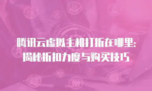 腾讯云虚拟主机打折在哪里：揭秘折扣力度与购买技巧