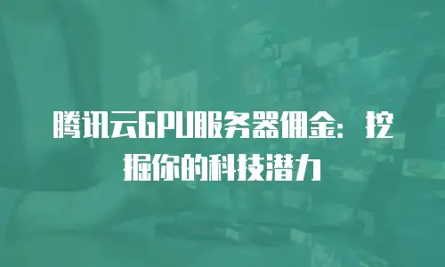 腾讯云GPU服务器佣金：挖掘你的科技潜力