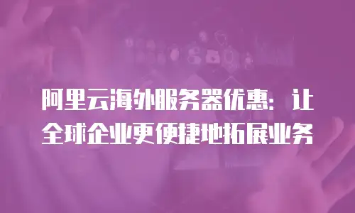 阿里云海外服务器优惠：让全球企业更便捷地拓展业务