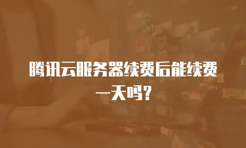 腾讯云服务器续费后能续费一天吗？