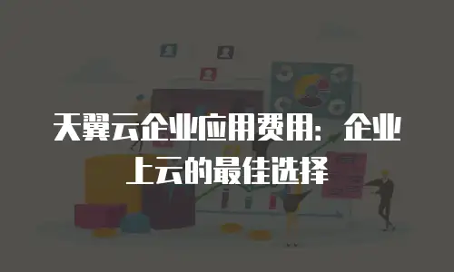 天翼云企业应用费用：企业上云的最佳选择