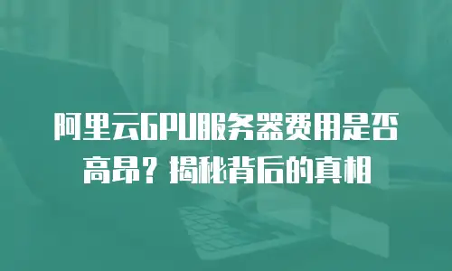 阿里云GPU服务器费用是否高昂？揭秘背后的真相