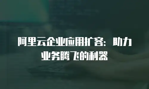 阿里云企业应用扩容：助力业务腾飞的利器