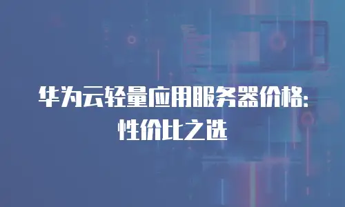 华为云轻量应用服务器价格：性价比之选