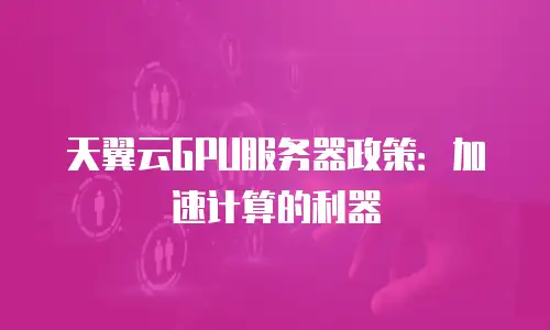 天翼云GPU服务器政策：加速计算的利器