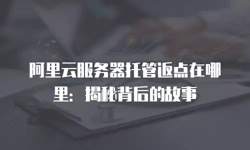 阿里云服务器托管返点在哪里：揭秘背后的故事