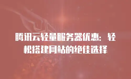 腾讯云轻量服务器优惠：轻松搭建网站的绝佳选择
