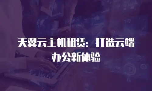天翼云主机租赁：打造云端办公新体验