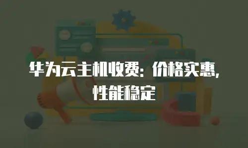 华为云主机收费: 价格实惠, 性能稳定