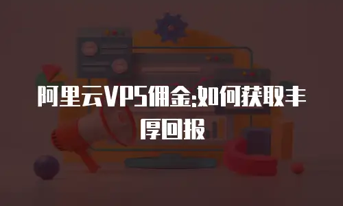 阿里云VPS佣金:如何获取丰厚回报