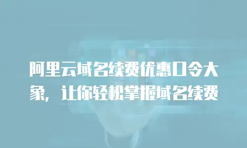 阿里云域名续费优惠口令大象，让你轻松掌握域名续费