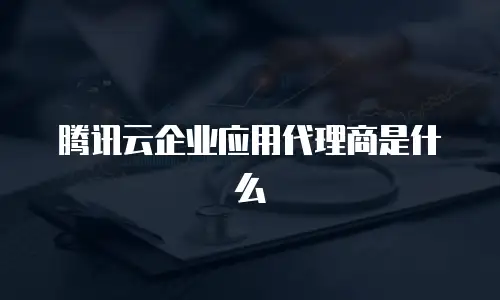 腾讯云企业应用代理商是什么