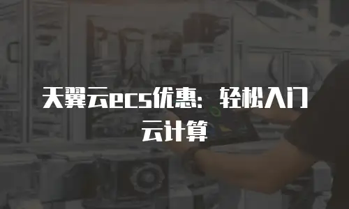 天翼云ecs优惠：轻松入门云计算