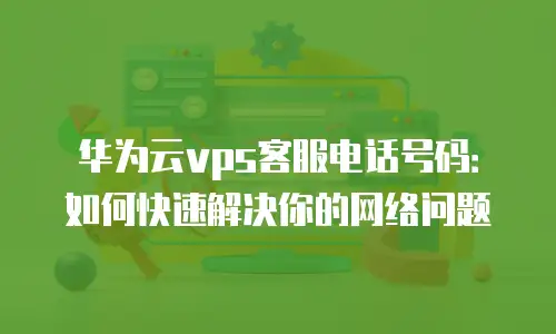 华为云vps客服电话号码：如何快速解决你的网络问题