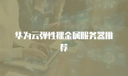 华为云弹性裸金属服务器推荐
