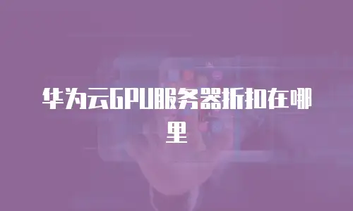 华为云GPU服务器折扣在哪里