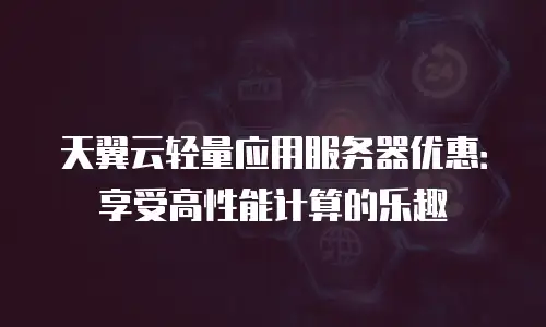 天翼云轻量应用服务器优惠：享受高性能计算的乐趣