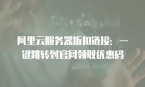阿里云服务器折扣链接：一键跳转到官网领取优惠码