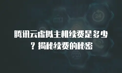 腾讯云虚拟主机续费是多少？揭秘续费的秘密