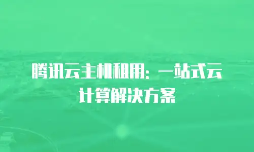 腾讯云主机租用: 一站式云计算解决方案
