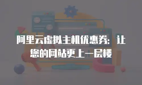 阿里云虚拟主机优惠券：让您的网站更上一层楼