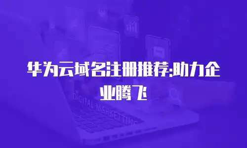 华为云域名注册推荐:助力企业腾飞