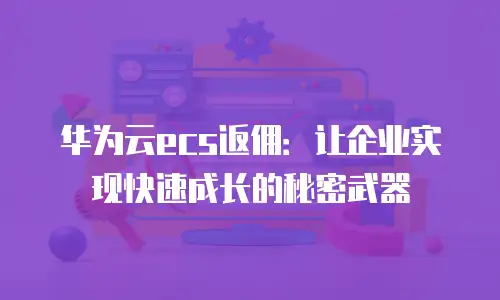 华为云ecs返佣：让企业实现快速成长的秘密武器
