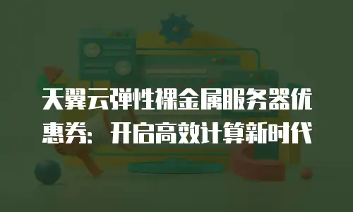 天翼云弹性裸金属服务器优惠券：开启高效计算新时代