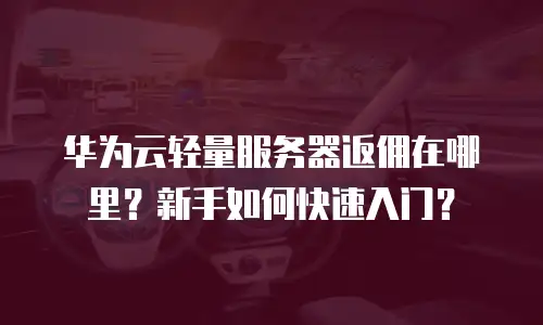 华为云轻量服务器返佣在哪里？新手如何快速入门？