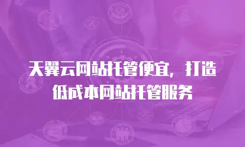 天翼云网站托管便宜，打造低成本网站托管服务