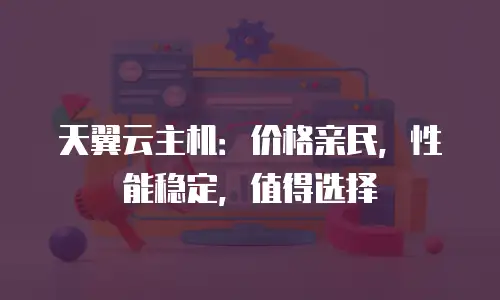 天翼云主机：价格亲民，性能稳定，值得选择