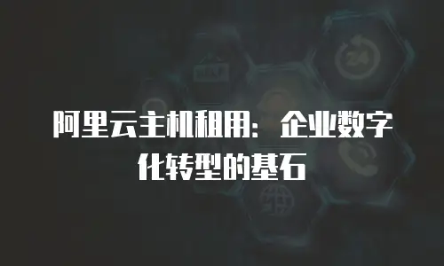 阿里云主机租用：企业数字化转型的基石
