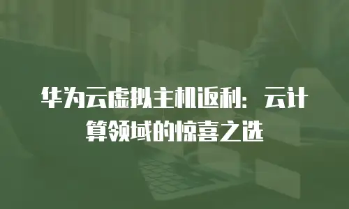 华为云虚拟主机返利：云计算领域的惊喜之选