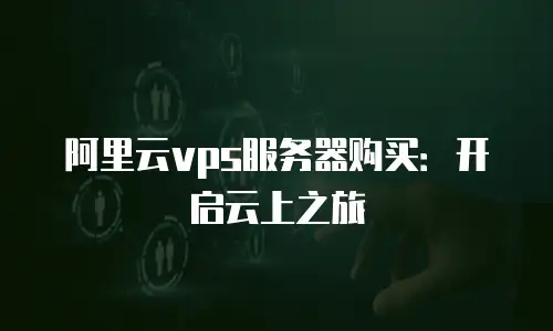 阿里云vps服务器购买：开启云上之旅