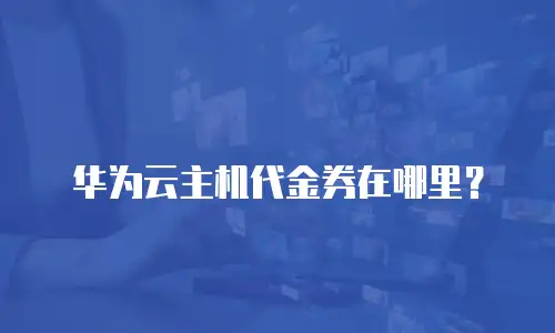 华为云主机代金券在哪里？