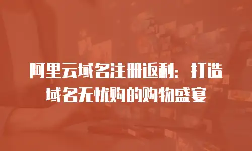 阿里云域名注册返利：打造域名无忧购的购物盛宴