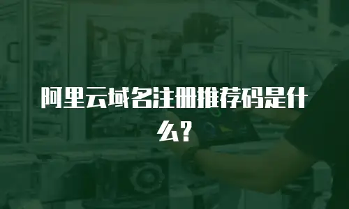 阿里云域名注册推荐码是什么？