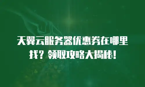 天翼云服务器优惠券在哪里找？领取攻略大揭秘！